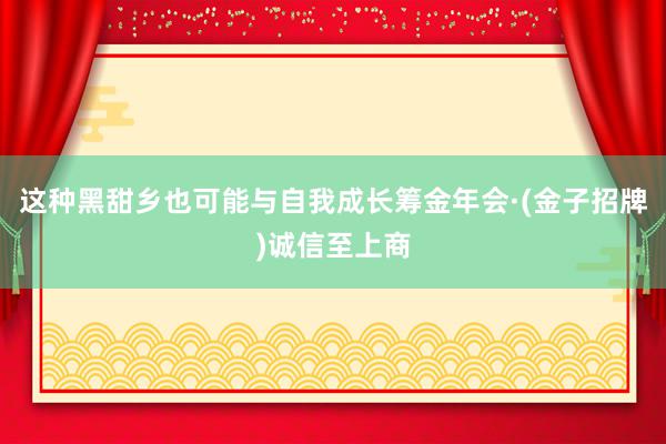 这种黑甜乡也可能与自我成长筹金年会·(金子招牌)诚信至上商